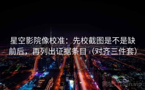 星空影院像校准：先校截图是不是缺前后，再列出证据条目（对齐三件套）