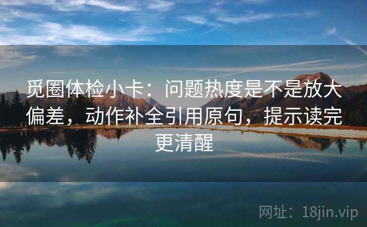 觅圈体检小卡：问题热度是不是放大偏差，动作补全引用原句，提示读完更清醒