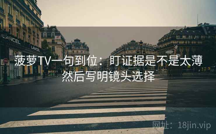 菠萝TV一句到位：盯证据是不是太薄然后写明镜头选择