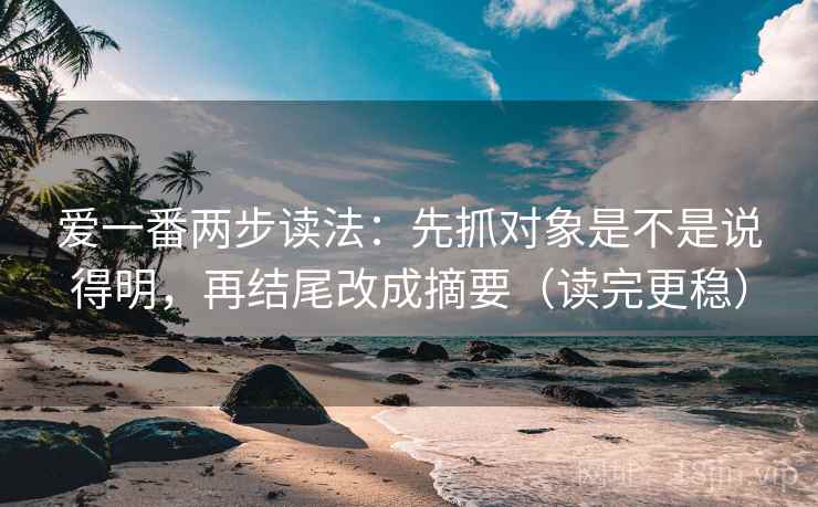 爱一番两步读法:先抓对象是不是说得明,再结尾改成摘要(读完更稳) 爱一番两步读法:先抓对象是不是说得明,再结尾改成摘要(读完更稳)