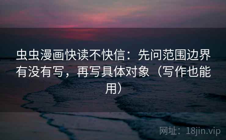 虫虫漫画快读不快信：先问范围边界有没有写，再写具体对象（写作也能用）