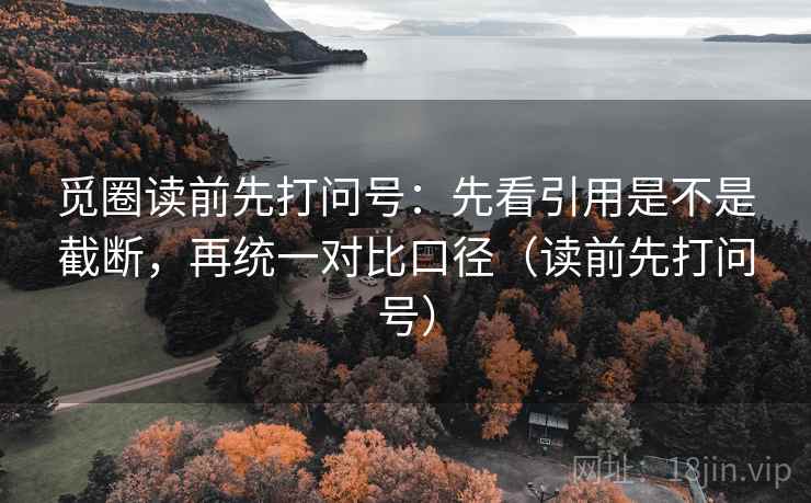 觅圈读前先打问号:先看引用是不是截断,再统一对比口径(读前先打问号) 觅圈读前先打问号:先看引用是不是截断,再统一对比口径(读前先打问号)