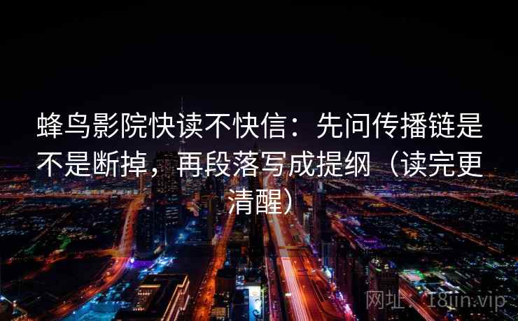 蜂鸟影院快读不快信:先问传播链是不是断掉,再段落写成提纲(读完更清醒) 蜂鸟影院快读不快信:先问传播链是不是断掉,再段落写成提纲(读完更清醒)