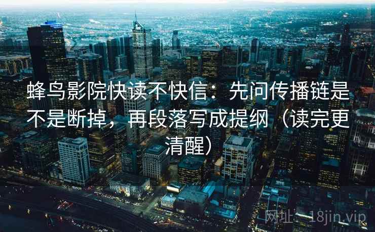 蜂鸟影院快读不快信:先问传播链是不是断掉,再段落写成提纲(读完更清醒) 蜂鸟影院快读不快信:先问传播链是不是断掉,再段落写成提纲(读完更清醒)
