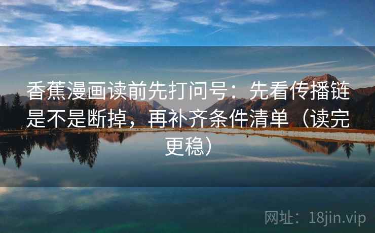 香蕉漫画读前先打问号：先看传播链是不是断掉，再补齐条件清单（读完更稳）