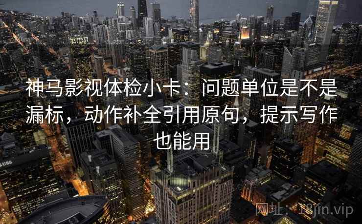 神马影视体检小卡：问题单位是不是漏标，动作补全引用原句，提示写作也能用