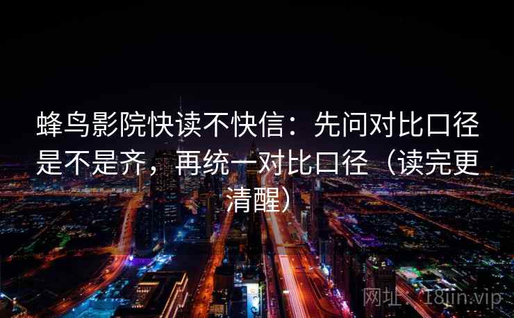 蜂鸟影院快读不快信：先问对比口径是不是齐，再统一对比口径（读完更清醒）