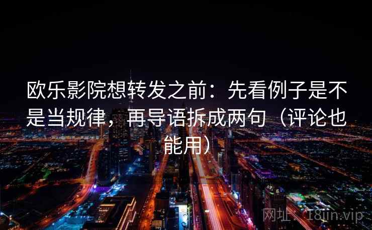 欧乐影院想转发之前：先看例子是不是当规律，再导语拆成两句（评论也能用）
