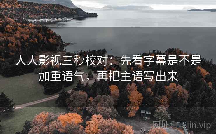 人人影视三秒校对：先看字幕是不是加重语气，再把主语写出来
