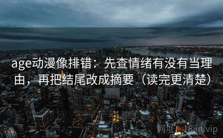 age动漫像排错：先查情绪有没有当理由，再把结尾改成摘要（读完更清楚）