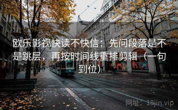 欧乐影视快读不快信:先问段落是不是跳层,再按时间线重排剪辑(一句到位) 欧乐影视快读不快信:先问段落是不是跳层,再按时间线重排剪辑(一句到位)