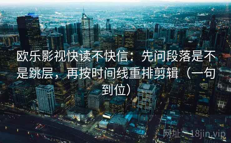 欧乐影视快读不快信:先问段落是不是跳层,再按时间线重排剪辑(一句到位) 欧乐影视快读不快信:先问段落是不是跳层,再按时间线重排剪辑(一句到位)
