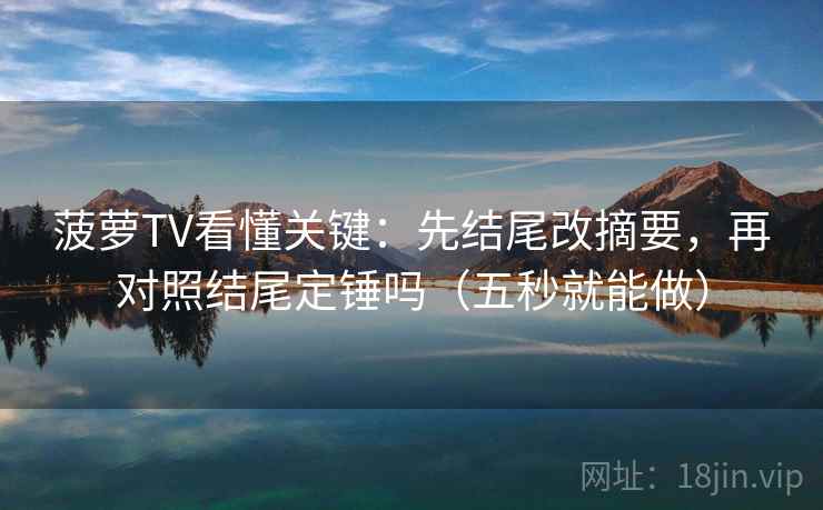 菠萝TV看懂关键：先结尾改摘要，再对照结尾定锤吗（五秒就能做）