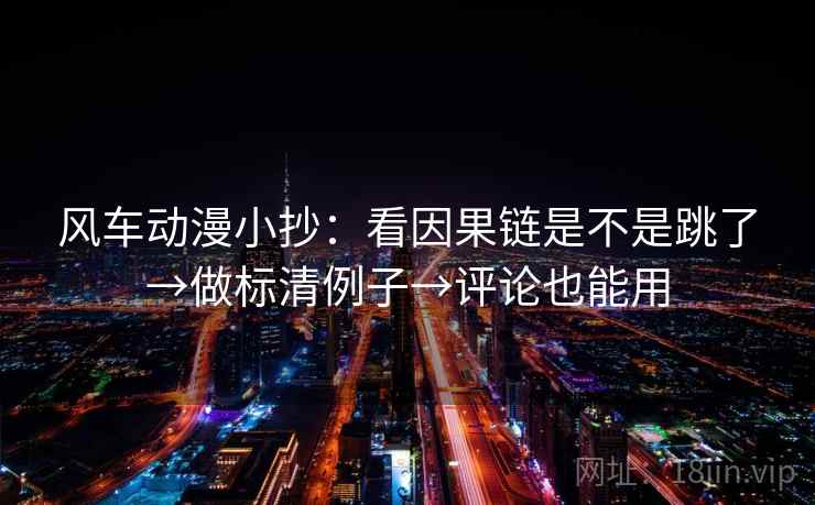 风车动漫小抄:看因果链是不是跳了→做标清例子→评论也能用 风车动漫小抄:看因果链是不是跳了→做标清例子→评论也能用