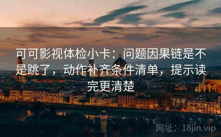 可可影视体检小卡：问题因果链是不是跳了，动作补齐条件清单，提示读完更清楚