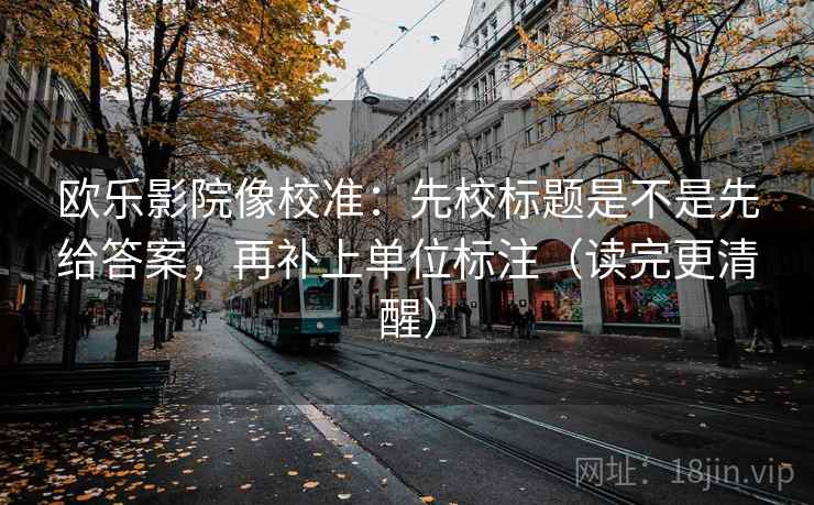 欧乐影院像校准：先校标题是不是先给答案，再补上单位标注（读完更清醒）