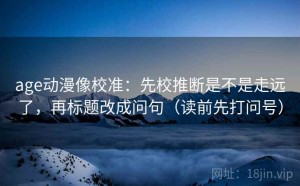 age动漫像校准：先校推断是不是走远了，再标题改成问句（读前先打问号）