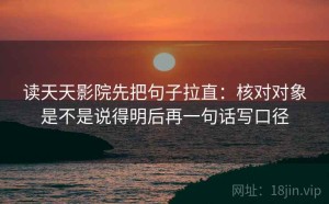 读天天影院先把句子拉直：核对对象是不是说得明后再一句话写口径
