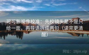 可可影视像校准：先校镜头是不是只给一面，再导语拆成两句（读完更清醒）