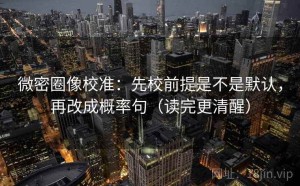 微密圈像校准：先校前提是不是默认，再改成概率句（读完更清醒）