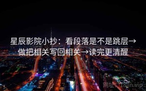 星辰影院小抄：看段落是不是跳层→做把相关写回相关→读完更清醒
