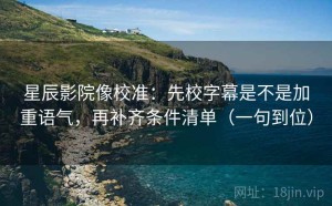 星辰影院像校准：先校字幕是不是加重语气，再补齐条件清单（一句到位）