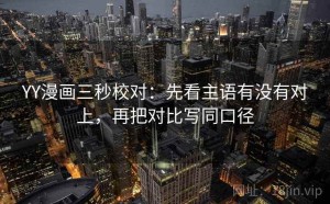 YY漫画三秒校对：先看主语有没有对上，再把对比写同口径