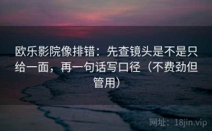 欧乐影院像排错：先查镜头是不是只给一面，再一句话写口径（不费劲但管用）