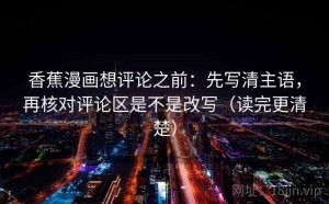 香蕉漫画想评论之前：先写清主语，再核对评论区是不是改写（读完更清楚）