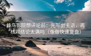 蜂鸟影院想评论前：先写出主语，再核对结论太满吗（像做快速复盘）