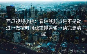 西瓜视频小抄：看轴线起点是不是动过→做按时间线重排剪辑→读完更清醒