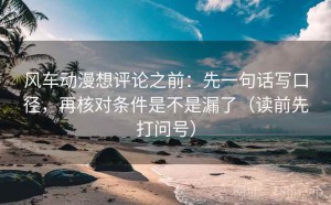 风车动漫想评论之前：先一句话写口径，再核对条件是不是漏了（读前先打问号）