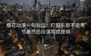 樱花动漫一句到位：盯配乐是不是带节奏然后段落写成提纲