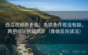 西瓜视频两步走：先抓条件有没有缺，再把结论拆成两步（像做反向读法）