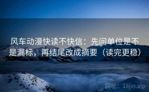 风车动漫快读不快信：先问单位是不是漏标，再结尾改成摘要（读完更稳）