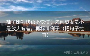 柚子影视快读不快信：先问热度是不是放大偏差，再标清例子（把句子拉直）