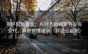 茶杯狐短复盘：先对齐时间窗有没有交代，再删掉情绪词（评论也能用）