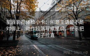 星辰影视体检小卡：问题主语是不是对得上，动作段落写成提纲，提示把句子拉直