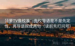菠萝TV像校准：先校导语是不是先定性，再导语拆成两句（读前先打问号）