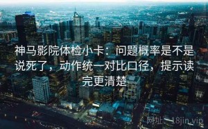 神马影院体检小卡：问题概率是不是说死了，动作统一对比口径，提示读完更清楚