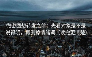 微密圈想转发之前：先看对象是不是说得明，再删掉情绪词（读完更清楚）