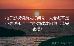 柚子影视读前先打问号：先看概率是不是说死了，再标题改成问句（读完更稳）
