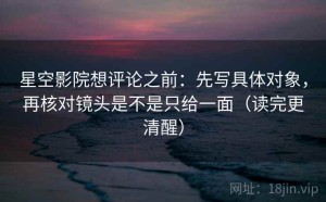 星空影院想评论之前：先写具体对象，再核对镜头是不是只给一面（读完更清醒）