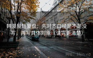 韩漫屋短复盘：先对齐口径是不是没写，再写具体对象（读完更清楚）