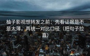 柚子影视想转发之前：先看证据是不是太薄，再统一对比口径（把句子拉直）
