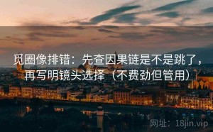 觅圈像排错：先查因果链是不是跳了，再写明镜头选择（不费劲但管用）