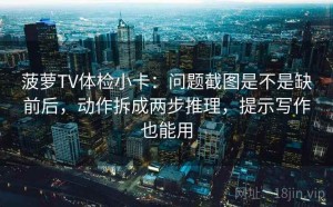 菠萝TV体检小卡：问题截图是不是缺前后，动作拆成两步推理，提示写作也能用