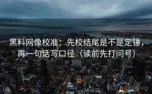 黑料网像校准：先校结尾是不是定锤，再一句话写口径（读前先打问号）