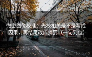 微密圈像校准：先校相关是不是写成因果，再结尾改成摘要（一句到位）