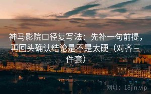 神马影院口径复写法：先补一句前提，再回头确认结论是不是太硬（对齐三件套）